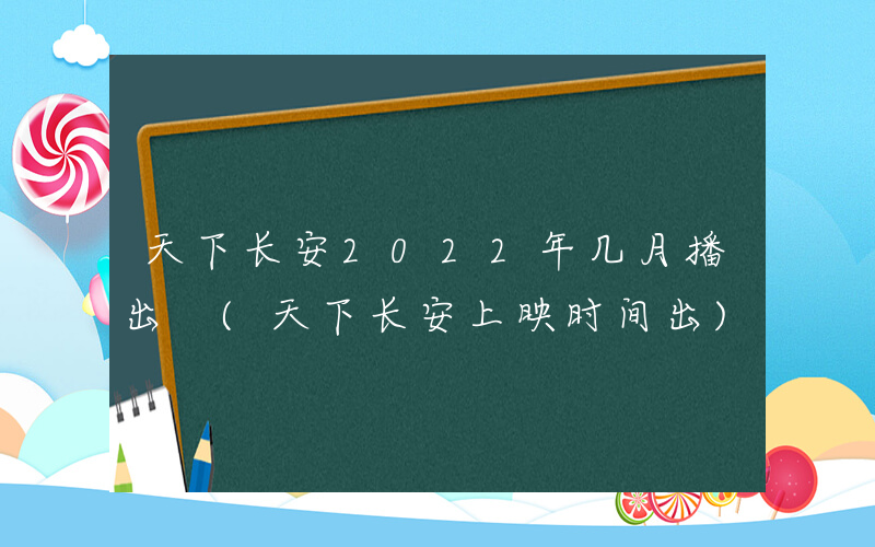 天下长安2022年几月播出 (天下长安上映时间出)